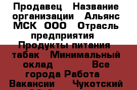 Продавец › Название организации ­ Альянс-МСК, ООО › Отрасль предприятия ­ Продукты питания, табак › Минимальный оклад ­ 5 000 - Все города Работа » Вакансии   . Чукотский АО,Анадырь г.